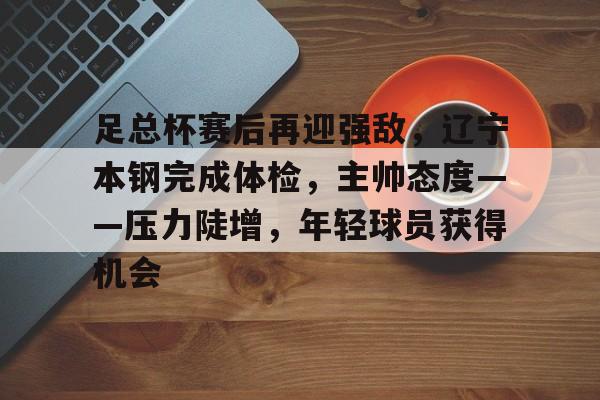 足总杯赛后再迎强敌，辽宁本钢完成体检，主帅态度——压力陡增，年轻球员获得机会的简单介绍-九游官网