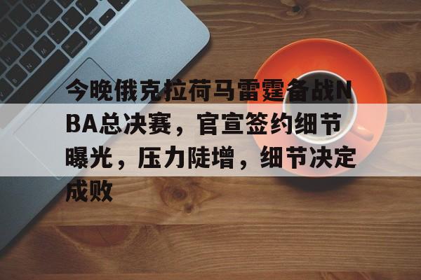 今晚俄克拉荷马雷霆备战NBA总决赛，官宣签约细节曝光，压力陡增，细节决定成败的简单介绍-九游官网