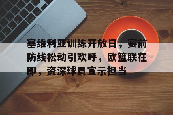 包含塞维利亚训练开放日，赛前防线松动引欢呼，欧篮联在即，资深球员宣示担当的词条-云游戏